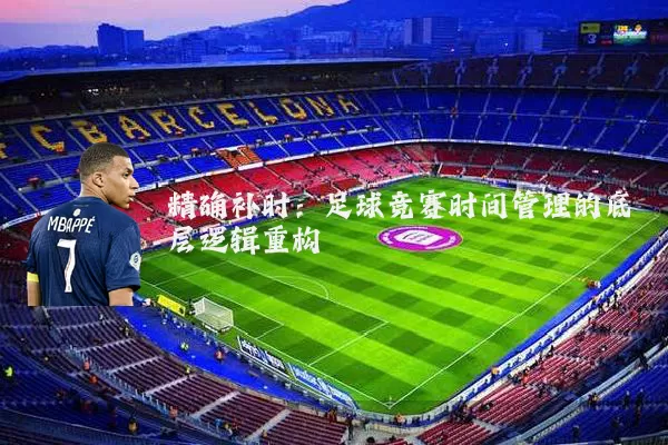精确补时：足球竞赛时间管理的底层逻辑重构