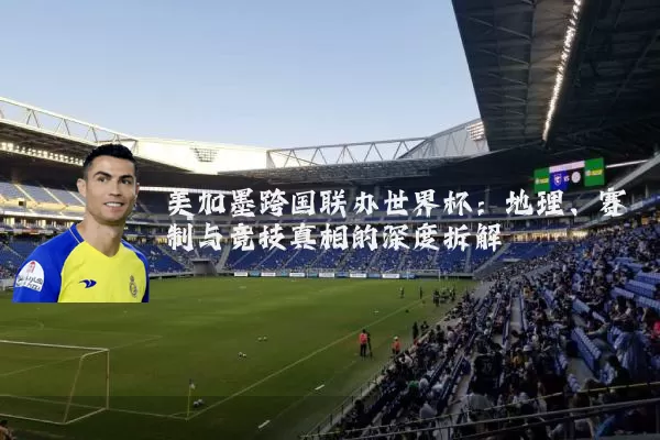 美加墨跨国联办世界杯:地理、赛制与竞技真相的深度拆解