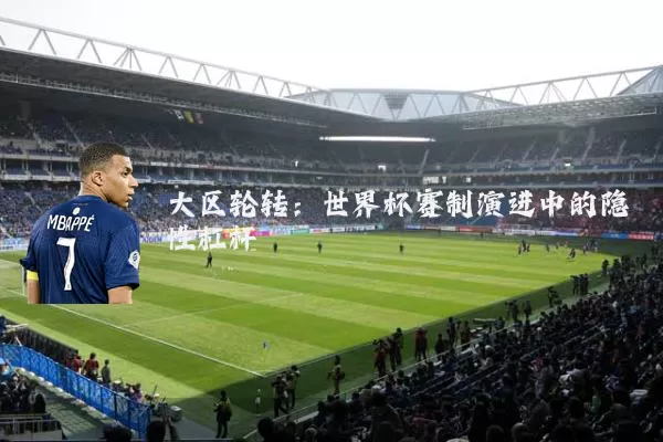 大区轮转:世界杯赛制演进中的隐性杠杆
