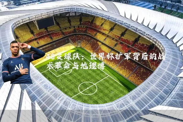 48支球队:世界杯扩军背后的战术革命与地理博弈