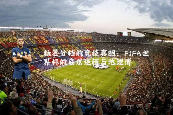 抽签分档的竞技真相:FIFA世界杯的底层逻辑与地理博弈