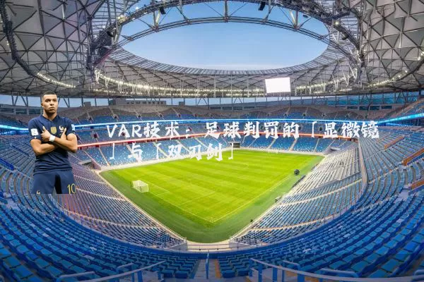 VAR技术:足球判罚的「显微镜」与「双刃剑」