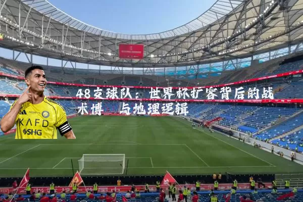 48支球队:世界杯扩容背后的战术博弈与地理逻辑