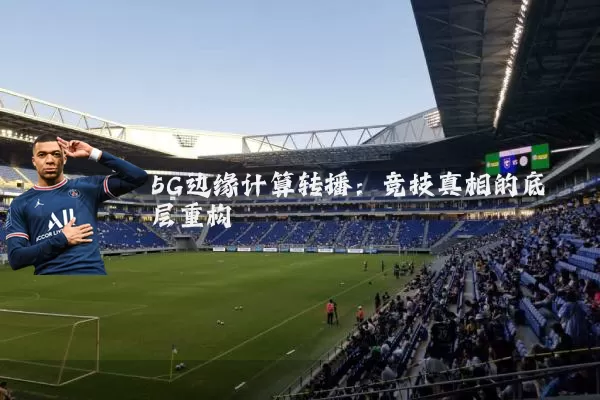 5G边缘计算转播:竞技真相的底层重构