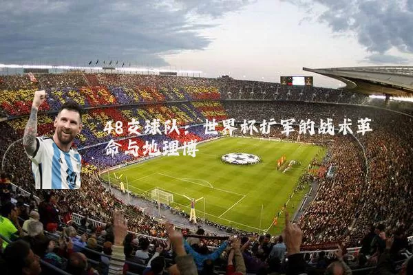48支球队:世界杯扩军的战术革命与地理博弈