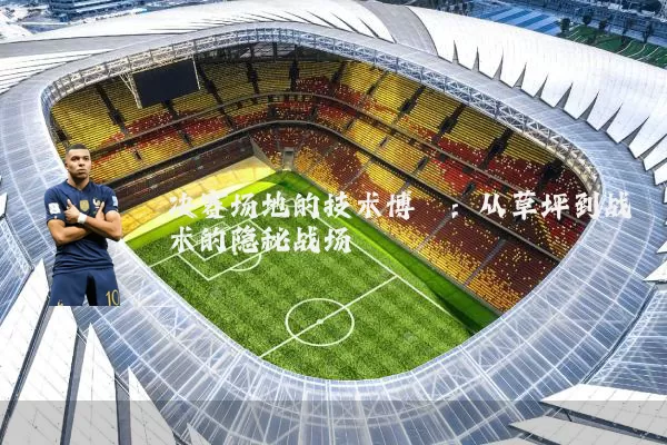 决赛场地的技术博弈:从草坪到战术的隐秘战场