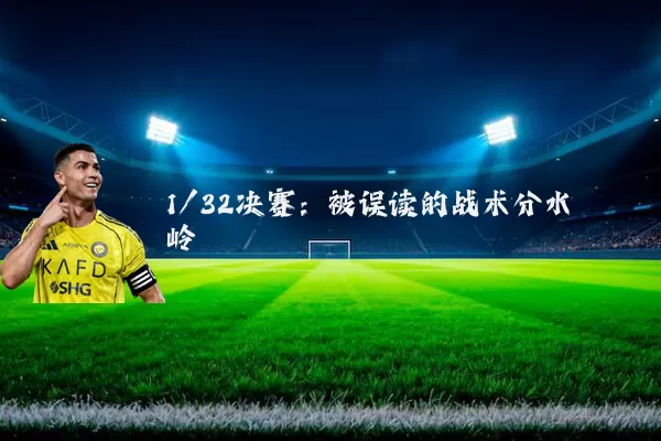 1/32决赛:被误读的战术分水岭