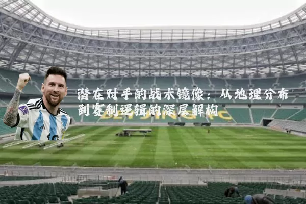 潜在对手的战术镜像:从地理分布到赛制逻辑的深层解构