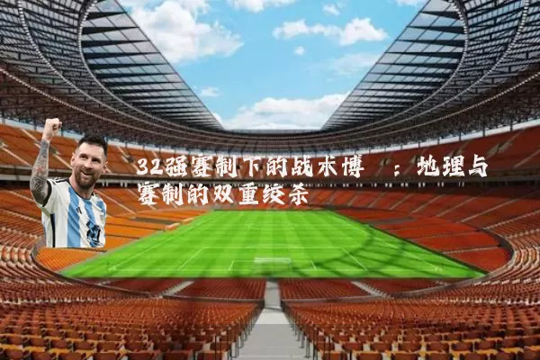32强赛制下的战术博弈:地理与赛制的双重绞杀